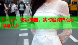 51cg2：吃瓜神器，实时追踪热点新闻与八卦