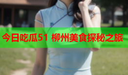 今日吃瓜51 柳州美食探秘之旅