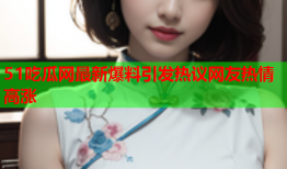 51吃瓜网最新爆料引发热议网友热情高涨