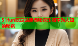 51fun吃瓜站黑揭秘娱乐圈不为人知的秘密