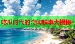 吃瓜时代的奇闻轶事大揭秘
