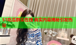 51吃瓜群众在线 真实内幕揭秘引发热议