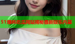 51爆料吃瓜网站揭秘最新娱乐内幕