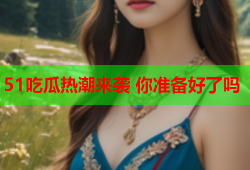 51吃瓜热潮来袭 你准备好了吗