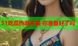 51吃瓜热潮来袭 你准备好了吗
