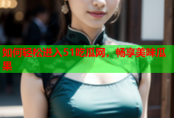 如何轻松进入51吃瓜网，畅享美味瓜果