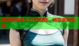 如何轻松进入51吃瓜网，畅享美味瓜果