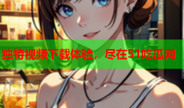 独特视频下载体验，尽在51吃瓜网