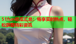 51fun吃瓜汇总：畅享实时热点，轻松获取精彩资讯