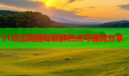 51吃瓜网揭秘新鲜热点与趣闻分享