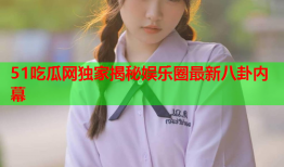 51吃瓜网独家揭秘娱乐圈最新八卦内幕