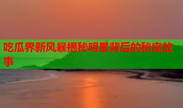 吃瓜界新风暴揭秘明星背后的秘密故事