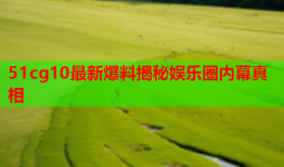 51cg10最新爆料揭秘娱乐圈内幕真相