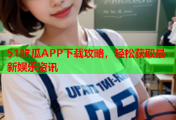 51吃瓜APP下载攻略，轻松获取最新娱乐资讯