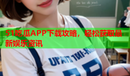 51吃瓜APP下载攻略，轻松获取最新娱乐资讯