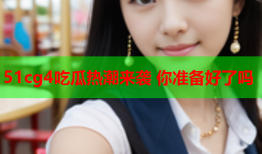 51cg4吃瓜热潮来袭 你准备好了吗