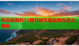 吃瓜超有料51揭开娱乐圈最新内幕大揭秘