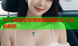 51cg吃瓜引擎揭秘娱乐圈不为人知的秘密