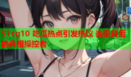 51cg10 吃瓜热点引发热议 谁是背后的真相操控者