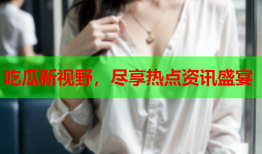 吃瓜新视野，尽享热点资讯盛宴