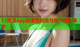 51吃瓜app的潜在风险与用户隐私保护