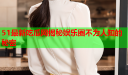 51最新吃瓜网揭秘娱乐圈不为人知的秘密