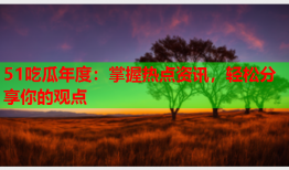 51吃瓜年度：掌握热点资讯，轻松分享你的观点