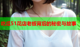 吃瓜51花店老板背后的秘密与故事
