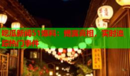 吃瓜新闻51爆料：揭露真相，实时追踪热门事件