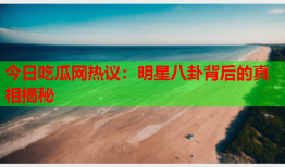 今日吃瓜网热议：明星八卦背后的真相揭秘