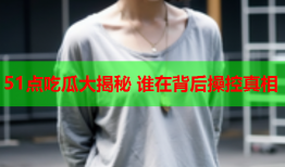 51点吃瓜大揭秘 谁在背后操控真相