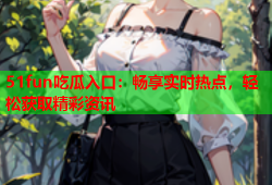 51fun吃瓜入口：畅享实时热点，轻松获取精彩资讯
