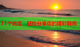 51个吃瓜，轻松分享你的精彩瞬间