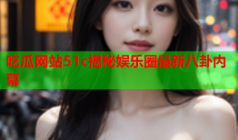 吃瓜网站51c揭秘娱乐圈最新八卦内幕