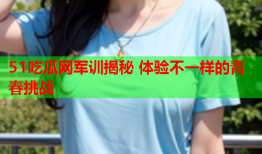 51吃瓜网军训揭秘 体验不一样的青春挑战