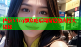 热议51cg群众吃瓜网背后的真相大揭秘