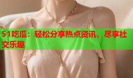 51吃瓜：轻松分享热点资讯，尽享社交乐趣