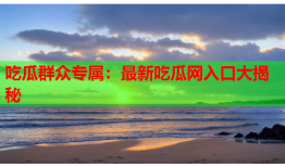 吃瓜群众专属：最新吃瓜网入口大揭秘