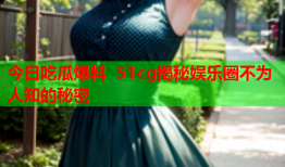 今日吃瓜爆料 51cg揭秘娱乐圈不为人知的秘密