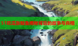 51吃瓜张鲸鱼揭秘背后的故事与真相