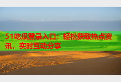 51吃瓜登录入口：轻松获取热点资讯，实时互动分享