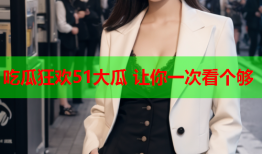吃瓜狂欢51大瓜 让你一次看个够