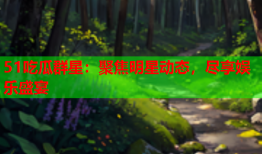 51吃瓜群星：聚焦明星动态，尽享娱乐盛宴