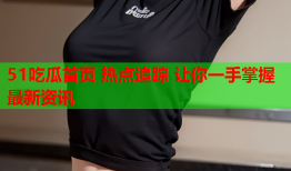 51吃瓜首页 热点追踪 让你一手掌握最新资讯