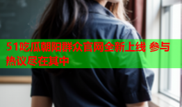 51吃瓜朝阳群众官网全新上线 参与热议尽在其中
