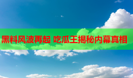 黑料风波再起 吃瓜王揭秘内幕真相