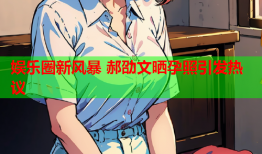 娱乐圈新风暴 郝劭文晒孕照引发热议