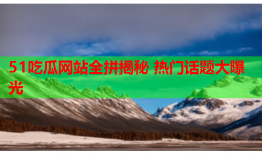 51吃瓜网站全拼揭秘 热门话题大曝光