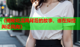 《揭秘吃瓜网背后的故事，谁在操控舆论风向》