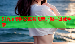 51fun美味吃瓜老虎菜让你一试成主厨